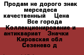 Продам не дорого знак мерседеса качественный  › Цена ­ 900 - Все города Коллекционирование и антиквариат » Значки   . Кировская обл.,Сезенево д.